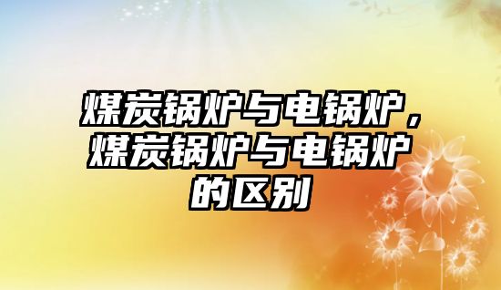 煤炭鍋爐與電鍋爐，煤炭鍋爐與電鍋爐的區別