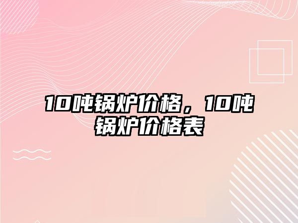 10噸鍋爐價格，10噸鍋爐價格表