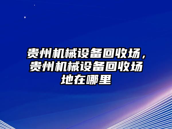 貴州機械設(shè)備回收場，貴州機械設(shè)備回收場地在哪里