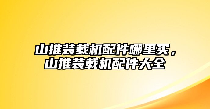 山推裝載機配件哪里買，山推裝載機配件大全