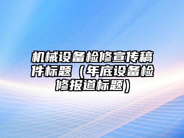 機(jī)械設(shè)備檢修宣傳稿件標(biāo)題（年底設(shè)備檢修報道標(biāo)題）