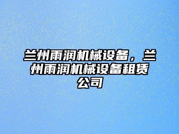 蘭州雨潤機(jī)械設(shè)備，蘭州雨潤機(jī)械設(shè)備租賃公司