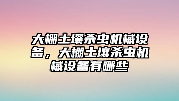 大棚土壤殺蟲(chóng)機(jī)械設(shè)備，大棚土壤殺蟲(chóng)機(jī)械設(shè)備有哪些