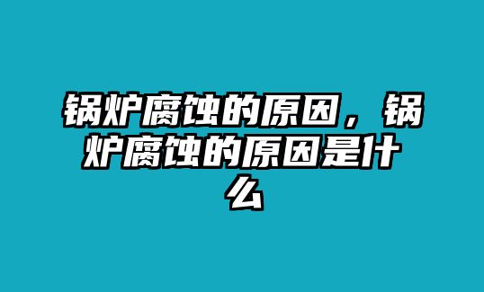 鍋爐腐蝕的原因，鍋爐腐蝕的原因是什么