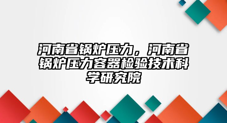 河南省鍋爐壓力，河南省鍋爐壓力容器檢驗技術科學研究院