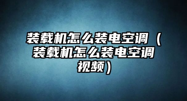 裝載機怎么裝電空調(diào)（裝載機怎么裝電空調(diào)視頻）