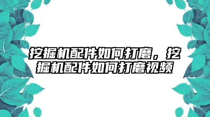 挖掘機配件如何打磨，挖掘機配件如何打磨視頻