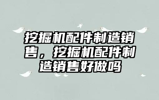 挖掘機配件制造銷售，挖掘機配件制造銷售好做嗎