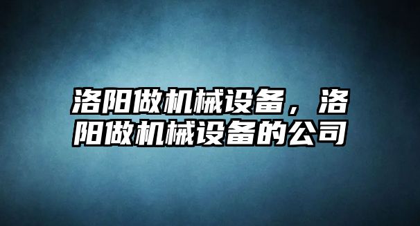 洛陽做機械設備，洛陽做機械設備的公司