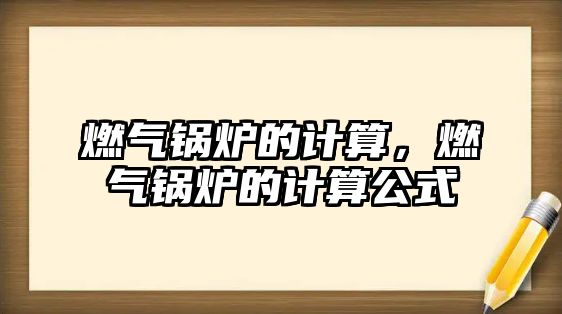 燃?xì)忮仩t的計算，燃?xì)忮仩t的計算公式