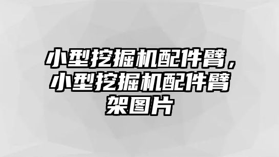 小型挖掘機配件臂，小型挖掘機配件臂架圖片