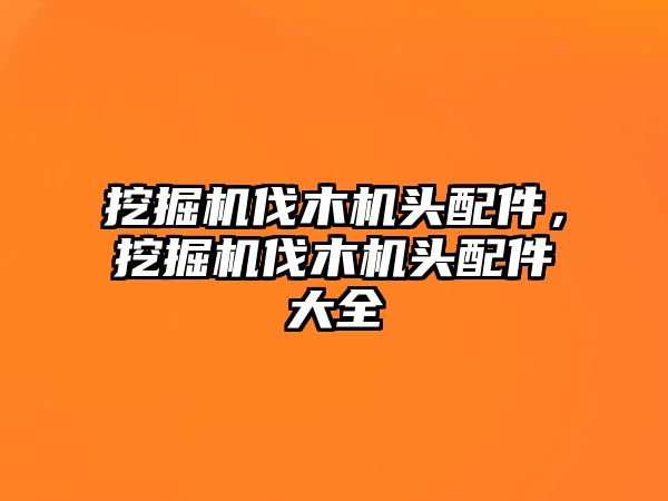 挖掘機(jī)伐木機(jī)頭配件，挖掘機(jī)伐木機(jī)頭配件大全