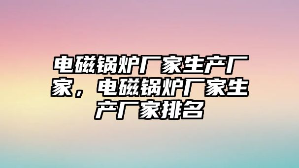 電磁鍋爐廠家生產廠家，電磁鍋爐廠家生產廠家排名