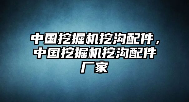 中國挖掘機挖溝配件，中國挖掘機挖溝配件廠家