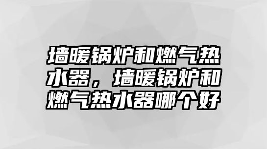 墻暖鍋爐和燃?xì)鉄崴鳎瑝ε仩t和燃?xì)鉄崴髂膫€好