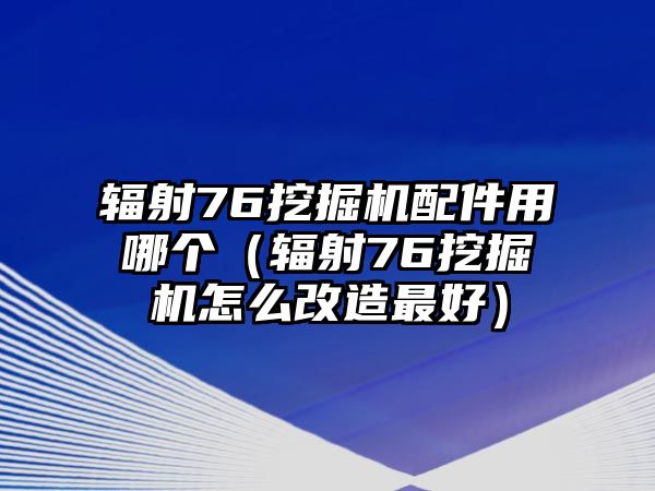 輻射76挖掘機配件用哪個（輻射76挖掘機怎么改造最好）