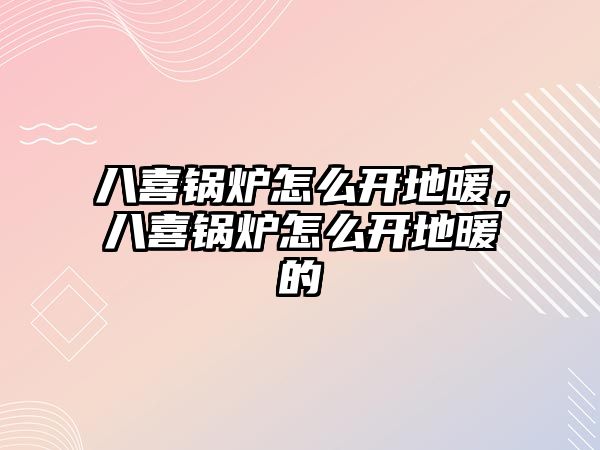 八喜鍋爐怎么開地暖，八喜鍋爐怎么開地暖的