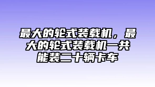 最大的輪式裝載機(jī)，最大的輪式裝載機(jī)一共能裝二十輛卡車(chē)