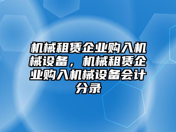 機(jī)械租賃企業(yè)購入機(jī)械設(shè)備，機(jī)械租賃企業(yè)購入機(jī)械設(shè)備會計(jì)分錄