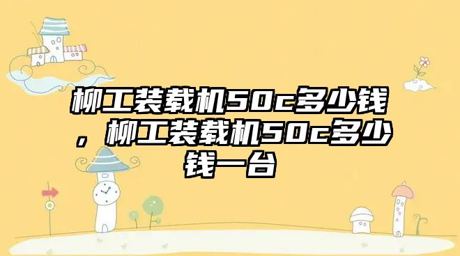 柳工裝載機(jī)50c多少錢(qián)，柳工裝載機(jī)50c多少錢(qián)一臺(tái)