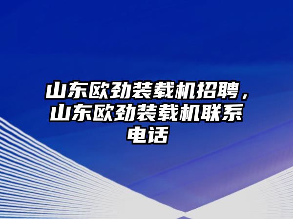 山東歐勁裝載機招聘，山東歐勁裝載機聯系電話