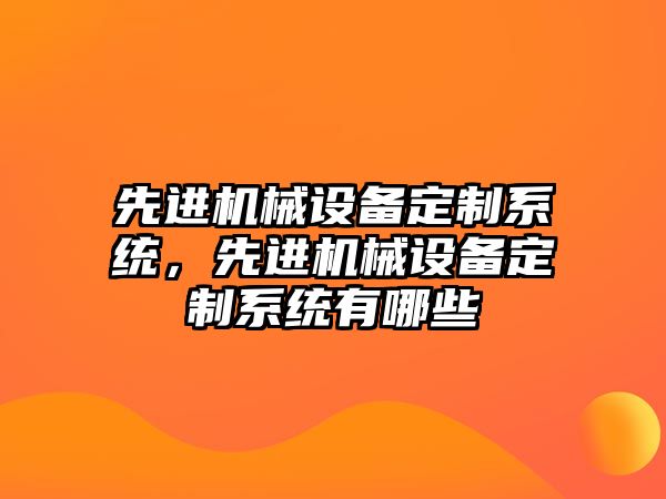 先進機械設備定制系統(tǒng)，先進機械設備定制系統(tǒng)有哪些