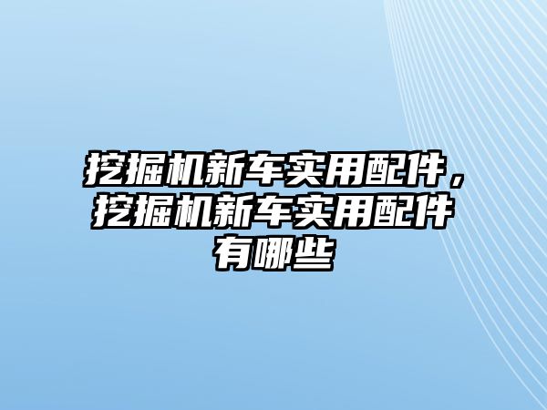 挖掘機新車實用配件，挖掘機新車實用配件有哪些