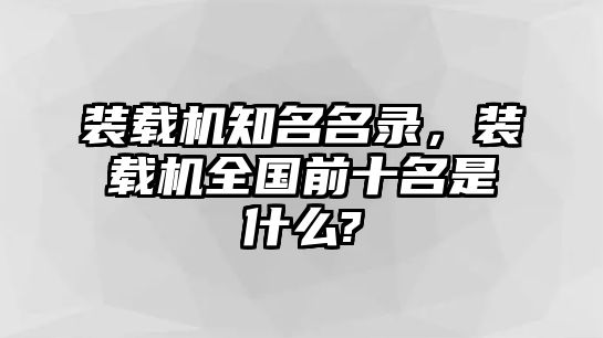 裝載機知名名錄，裝載機全國前十名是什么?