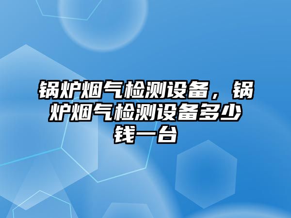 鍋爐煙氣檢測設備，鍋爐煙氣檢測設備多少錢一臺