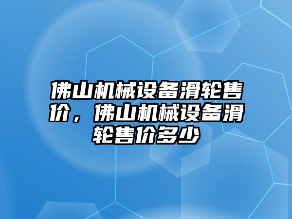 佛山機械設備滑輪售價，佛山機械設備滑輪售價多少