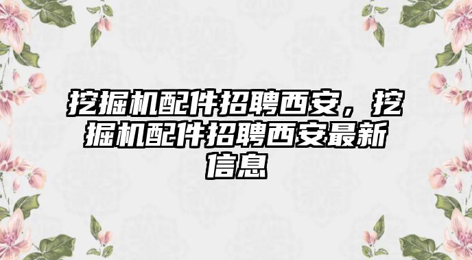 挖掘機配件招聘西安，挖掘機配件招聘西安最新信息