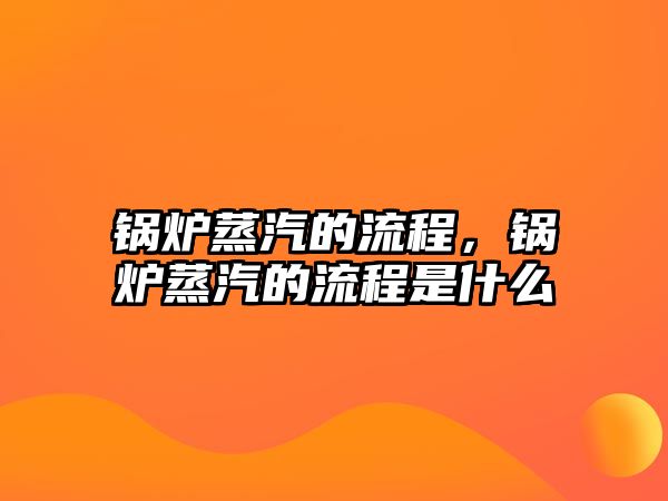 鍋爐蒸汽的流程，鍋爐蒸汽的流程是什么