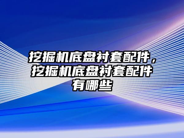 挖掘機底盤襯套配件，挖掘機底盤襯套配件有哪些