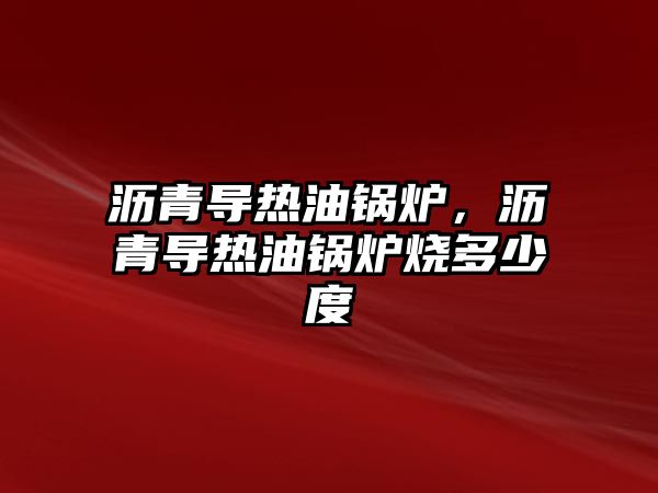 瀝青導熱油鍋爐，瀝青導熱油鍋爐燒多少度