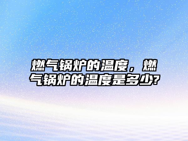 燃?xì)忮仩t的溫度，燃?xì)忮仩t的溫度是多少?