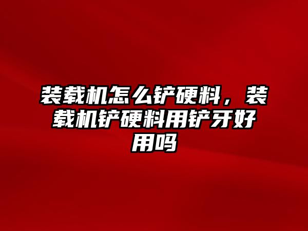 裝載機怎么鏟硬料，裝載機鏟硬料用鏟牙好用嗎