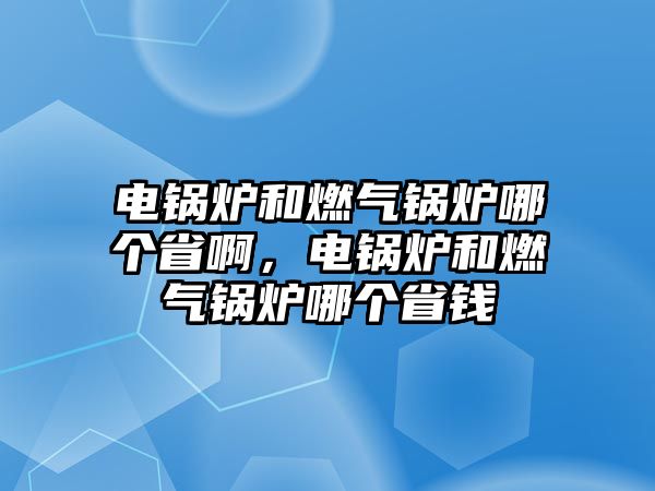 電鍋爐和燃氣鍋爐哪個省啊，電鍋爐和燃氣鍋爐哪個省錢