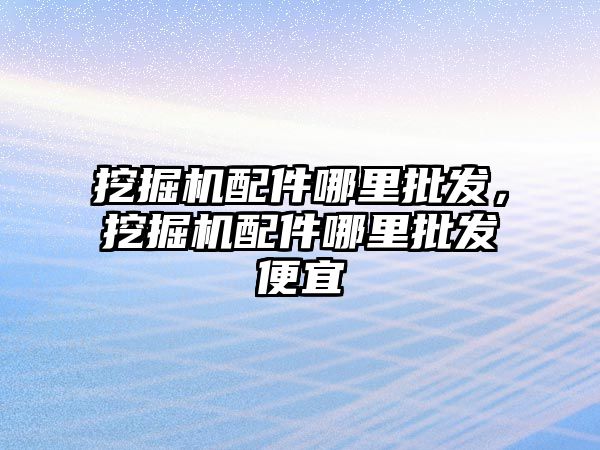 挖掘機配件哪里批發(fā)，挖掘機配件哪里批發(fā)便宜