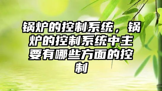 鍋爐的控制系統，鍋爐的控制系統中主要有哪些方面的控制