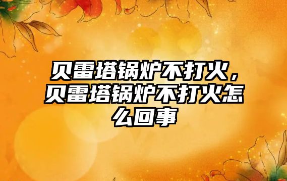 貝雷塔鍋爐不打火，貝雷塔鍋爐不打火怎么回事