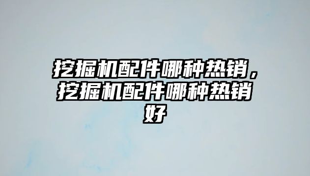 挖掘機配件哪種熱銷，挖掘機配件哪種熱銷好