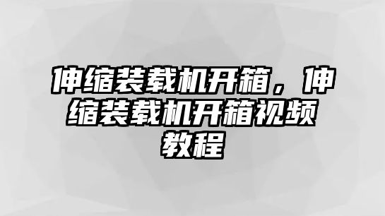 伸縮裝載機開箱，伸縮裝載機開箱視頻教程