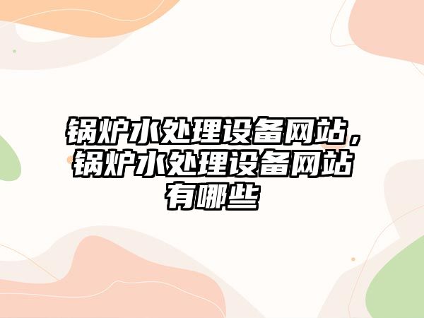 鍋爐水處理設備網站，鍋爐水處理設備網站有哪些