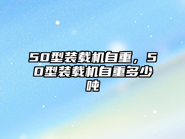 50型裝載機自重，50型裝載機自重多少噸