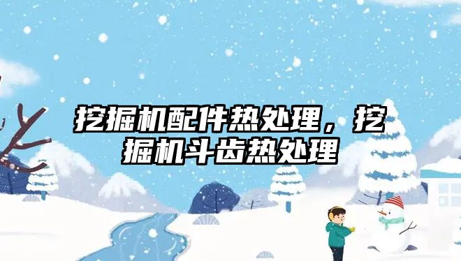 挖掘機配件熱處理，挖掘機斗齒熱處理