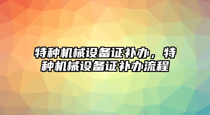 特種機械設備證補辦，特種機械設備證補辦流程