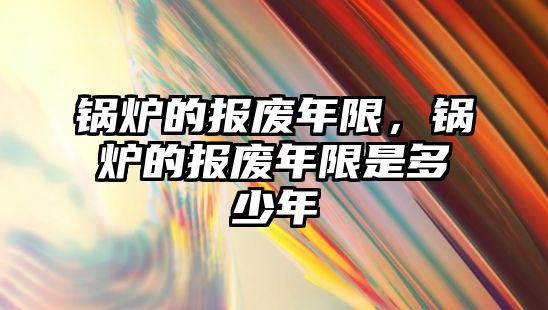 鍋爐的報廢年限，鍋爐的報廢年限是多少年