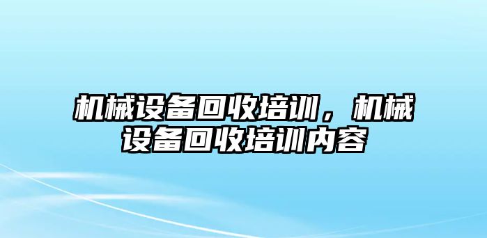 機械設備回收培訓，機械設備回收培訓內容