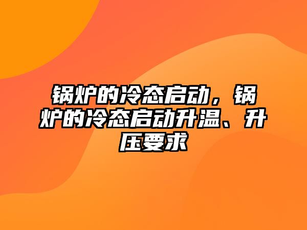 鍋爐的冷態(tài)啟動，鍋爐的冷態(tài)啟動升溫、升壓要求