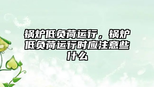 鍋爐低負荷運行，鍋爐低負荷運行時應注意些什么